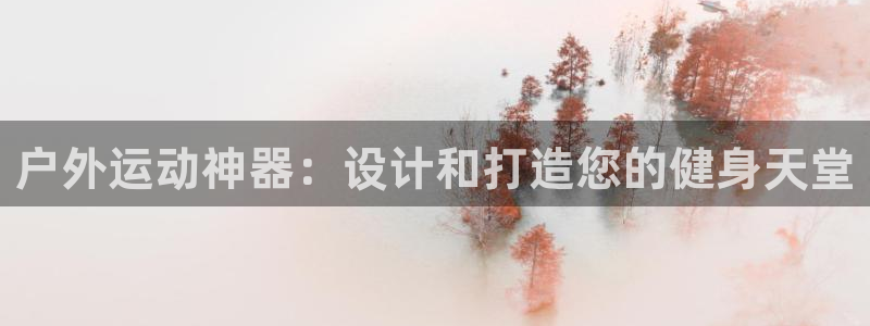 千亿国际官网下载平台是正规平台吗知乎:户外运动神器:设计和打